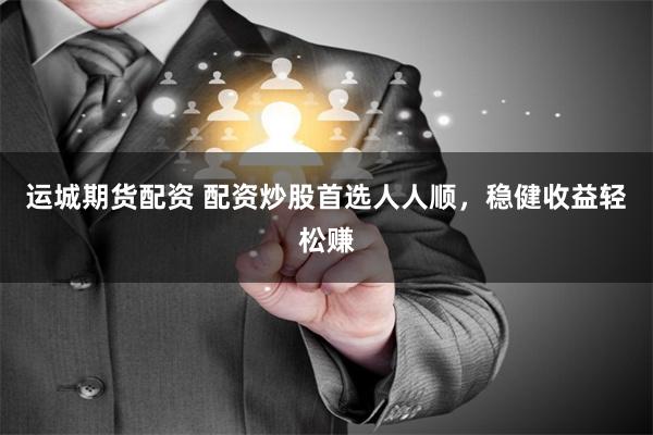 运城期货配资 配资炒股首选人人顺,稳健收益轻松赚