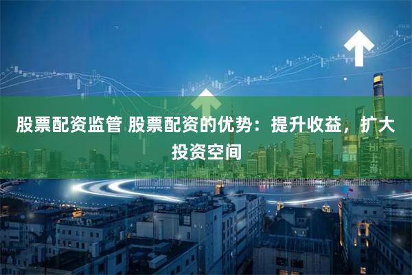 股票配资监管 股票配资的优势:提升收益,扩大投资空间