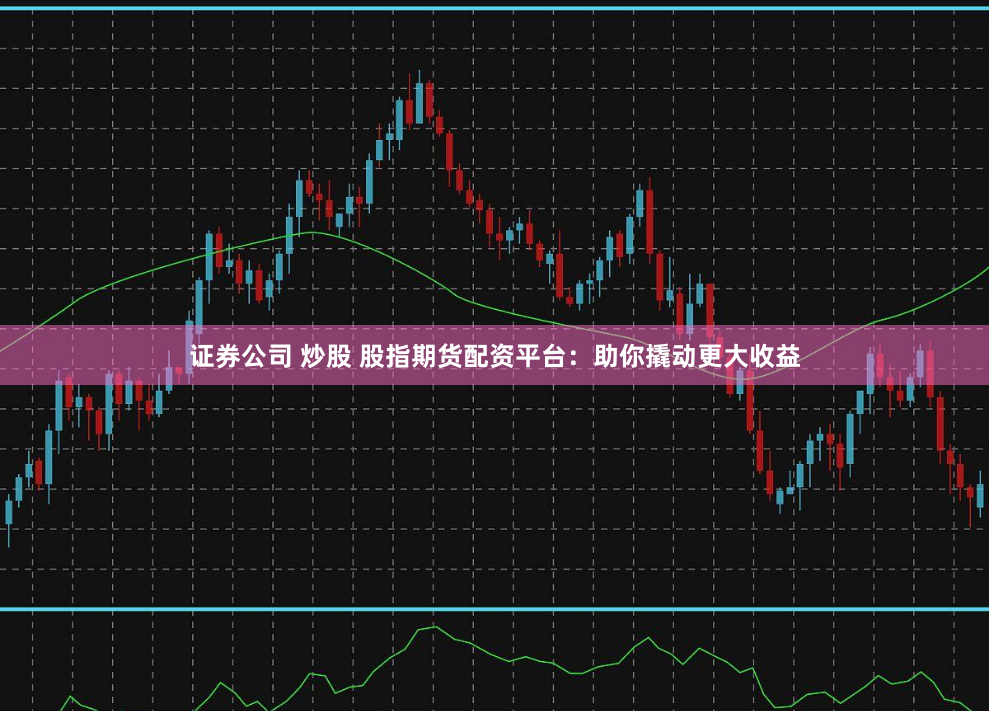 证券公司 炒股 股指期货配资平台:助你撬动更大收益