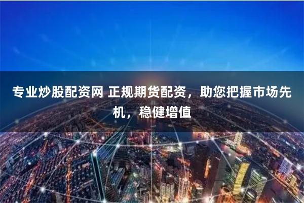 专业炒股配资网 正规期货配资，助您把握市场先机，稳健增值
