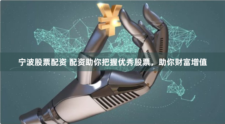 宁波股票配资 配资助你把握优秀股票，助你财富增值