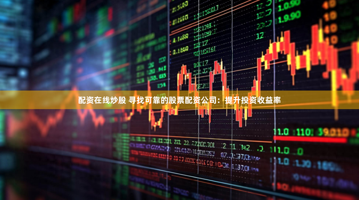 配资在线炒股 寻找可靠的股票配资公司:提升投资收益率