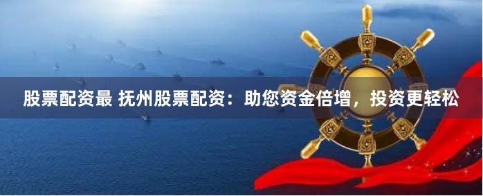 股票配资最 抚州股票配资：助您资金倍增，投资更轻松