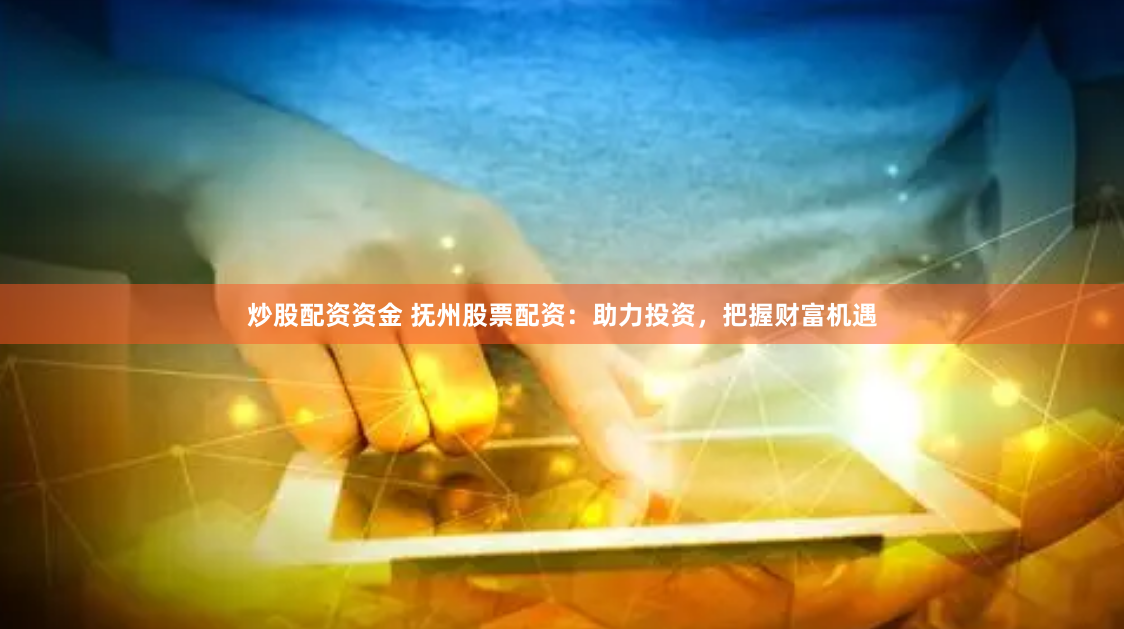 炒股配资资金 抚州股票配资：助力投资，把握财富机遇