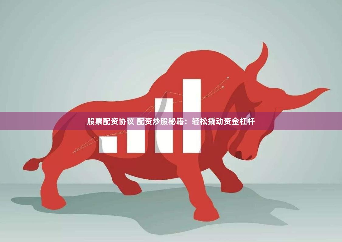股票配资协议 配资炒股秘籍：轻松撬动资金杠杆