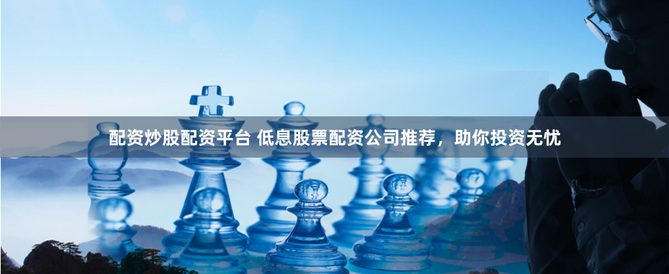 配资炒股配资平台 低息股票配资公司推荐，助你投资无忧