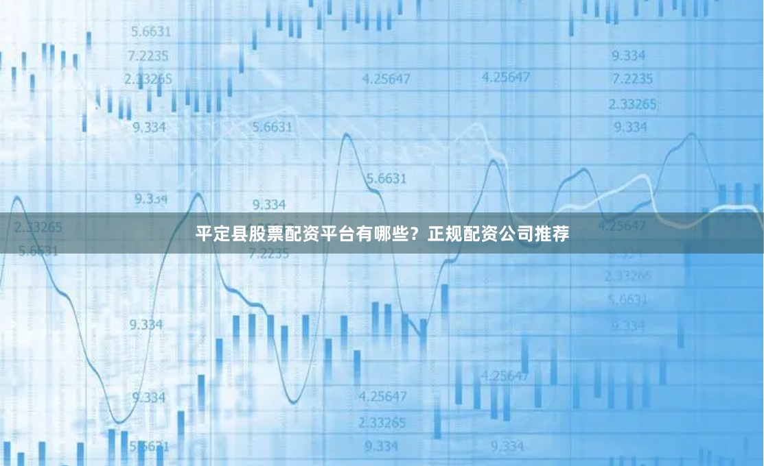 平定县股票配资平台有哪些?正规配资公司推荐