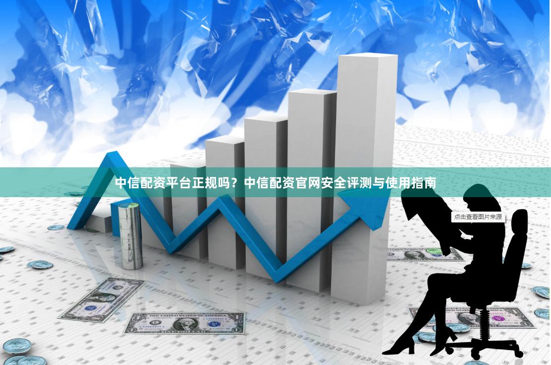 中信配资平台正规吗？中信配资官网安全评测与使用指南
