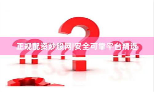 正规配资炒股网|安全可靠平台精选