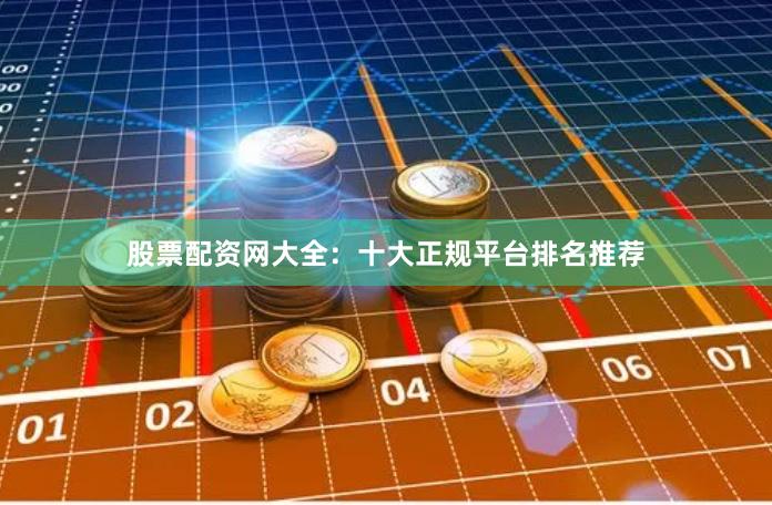 股票配资网大全：十大正规平台排名推荐