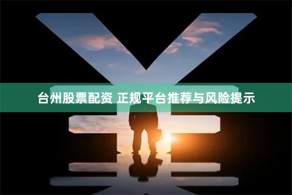 台州股票配资 正规平台推荐与风险提示