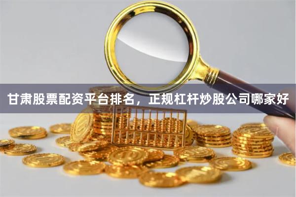 甘肃股票配资平台排名，正规杠杆炒股公司哪家好