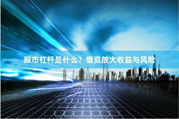 股市杠杆是什么？借资放大收益与风险