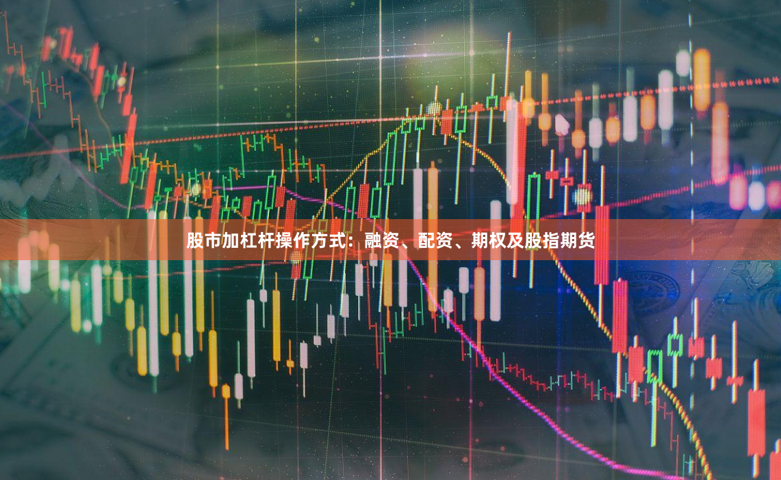 股市加杠杆操作方式：融资、配资、期权及股指期货