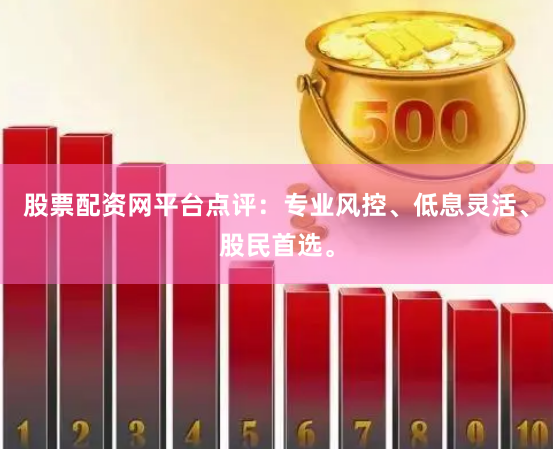 股票配资网平台点评:专业风控、低息灵活、股民首选。