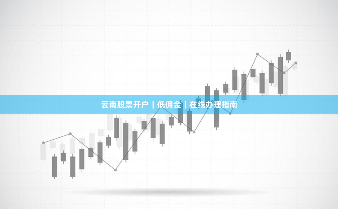 云南股票开户｜低佣金｜在线办理指南
