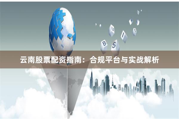 云南股票配资指南:合规平台与实战解析