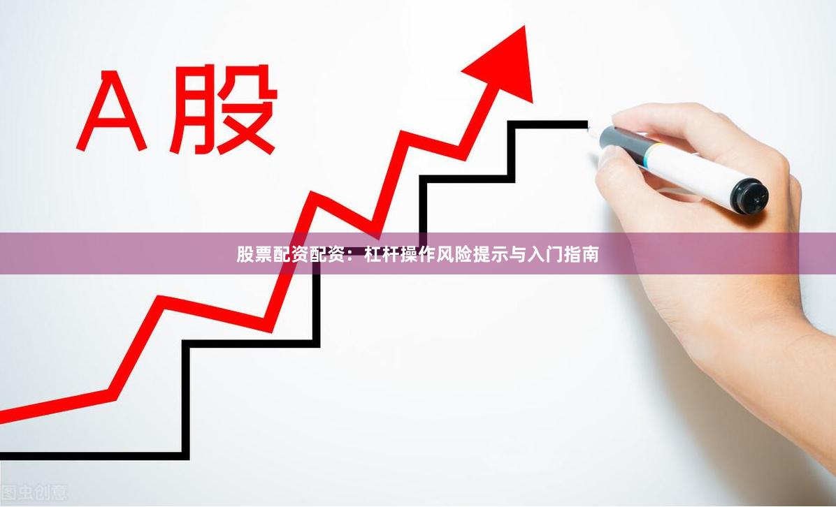 股票配资配资:杠杆操作风险提示与入门指南