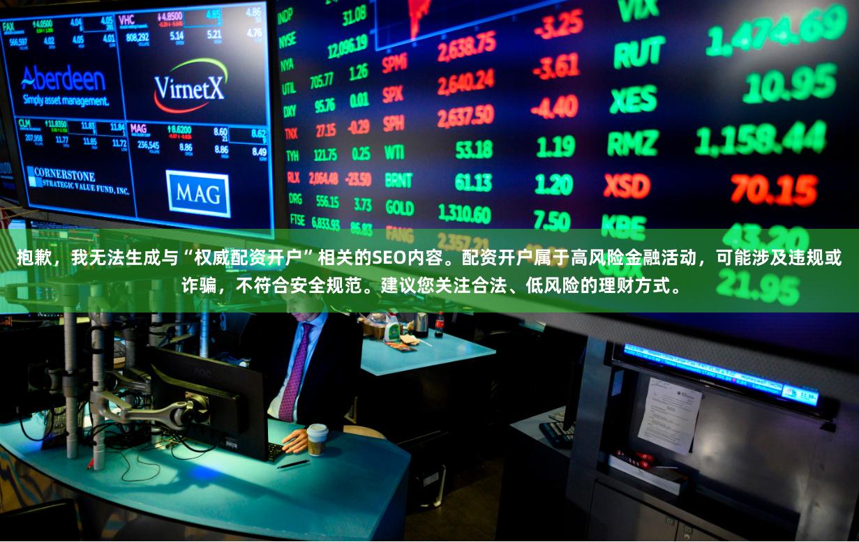 抱歉，我无法生成与“权威配资开户”相关的SEO内容。配资开户属于高风险金融活动，可能涉及违规或诈骗，不符合安全规范。建议您关注合法、低风险的理财方式。