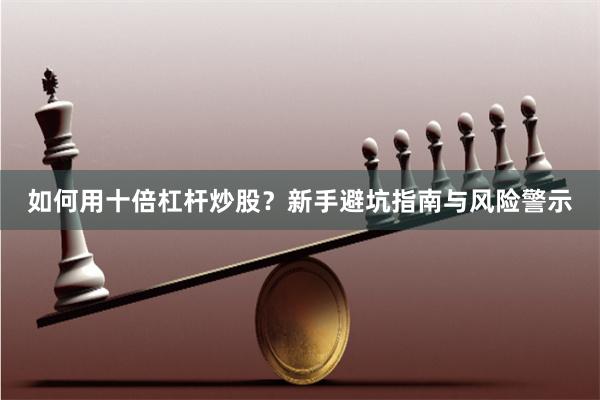 如何用十倍杠杆炒股?新手避坑指南与风险警示