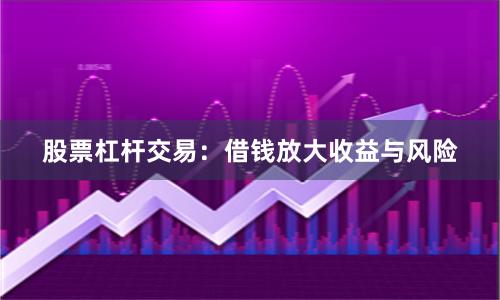 股票杠杆交易：借钱放大收益与风险