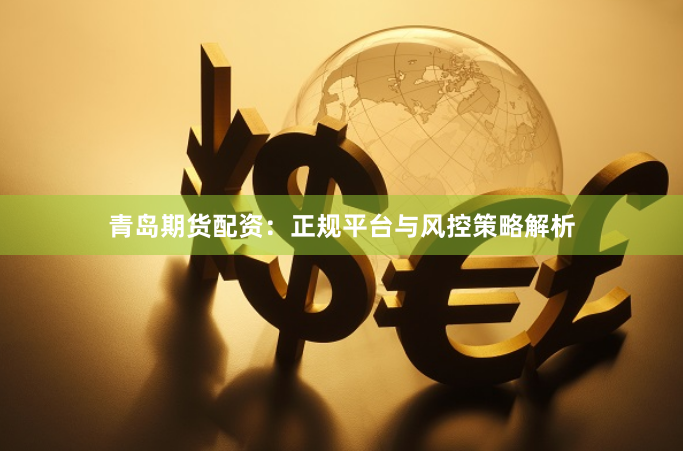 青岛期货配资：正规平台与风控策略解析