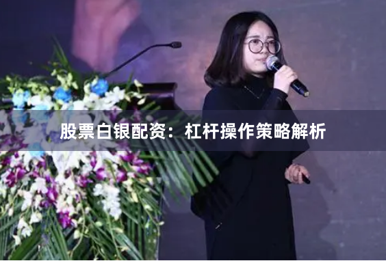 股票白银配资：杠杆操作策略解析