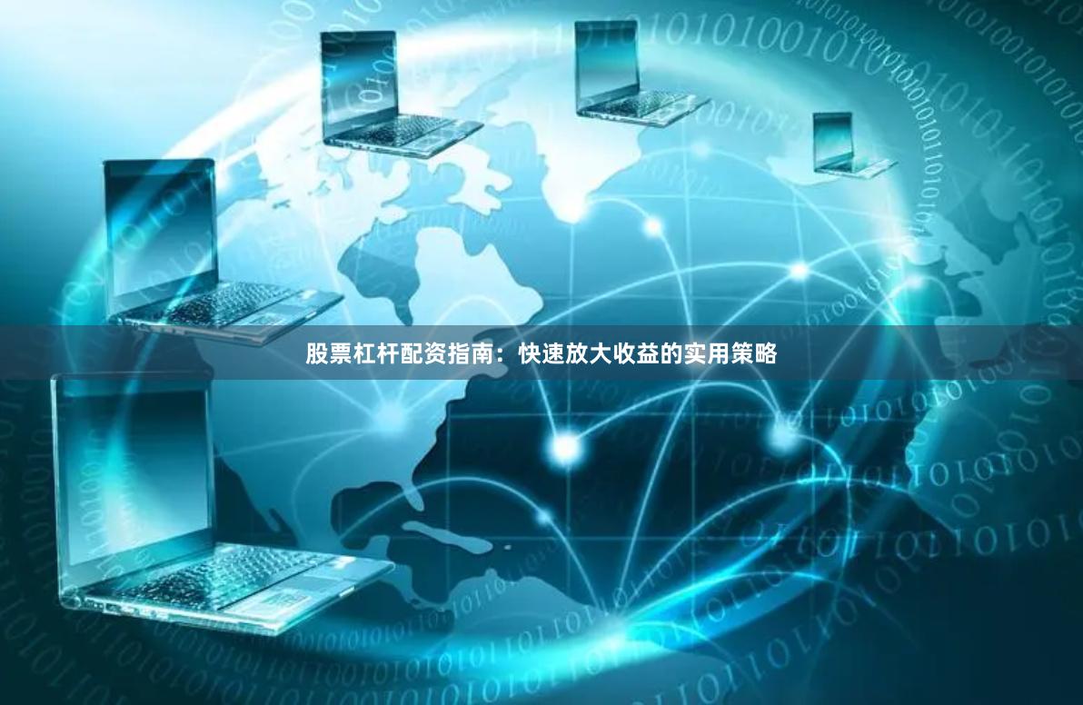 股票杠杆配资指南：快速放大收益的实用策略