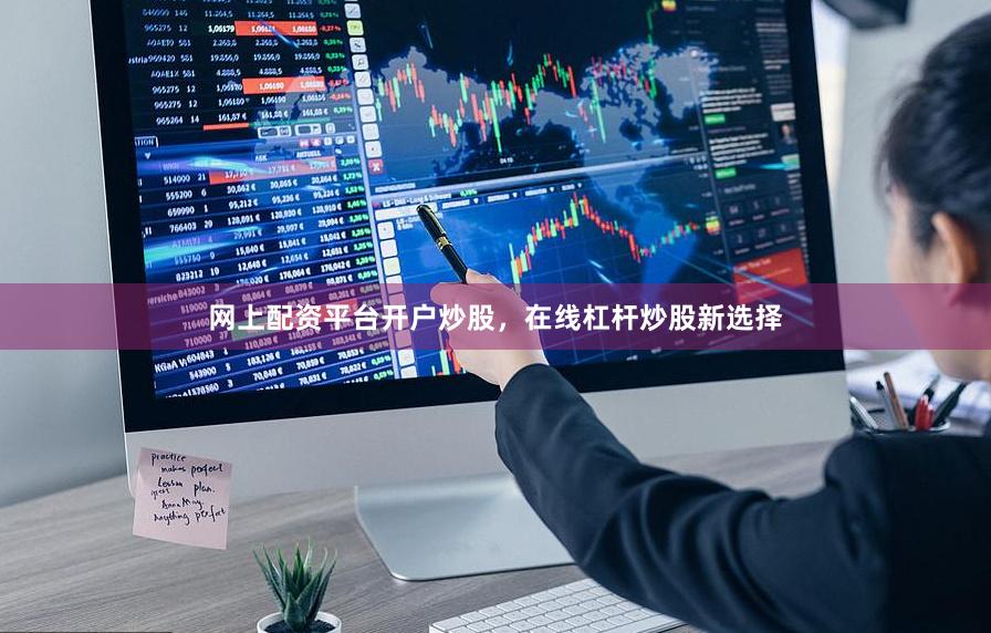 网上配资平台开户炒股，在线杠杆炒股新选择