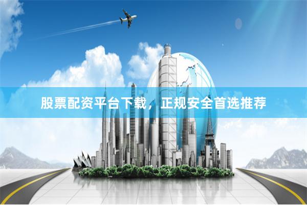 股票配资平台下载，正规安全首选推荐