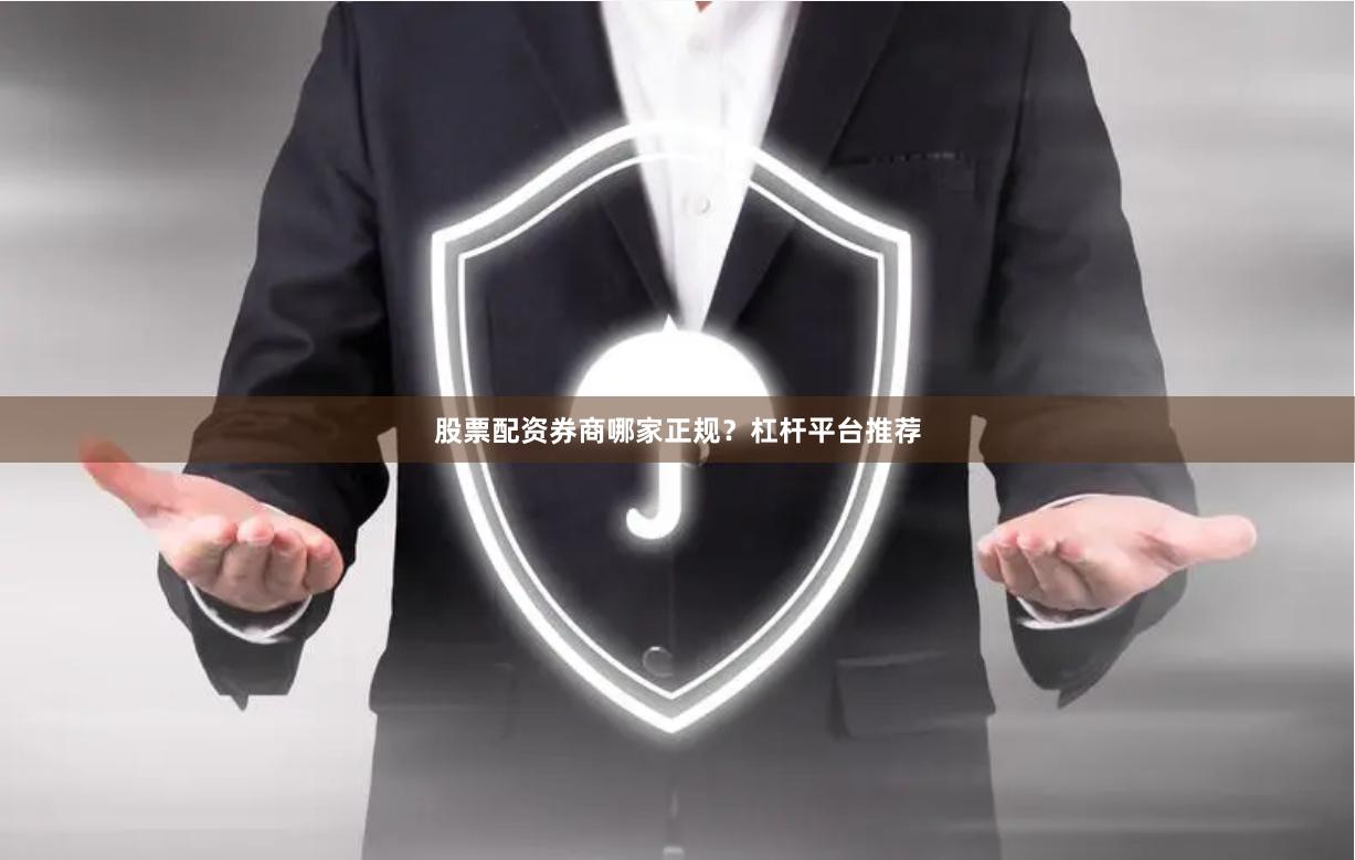 股票配资券商哪家正规？杠杆平台推荐