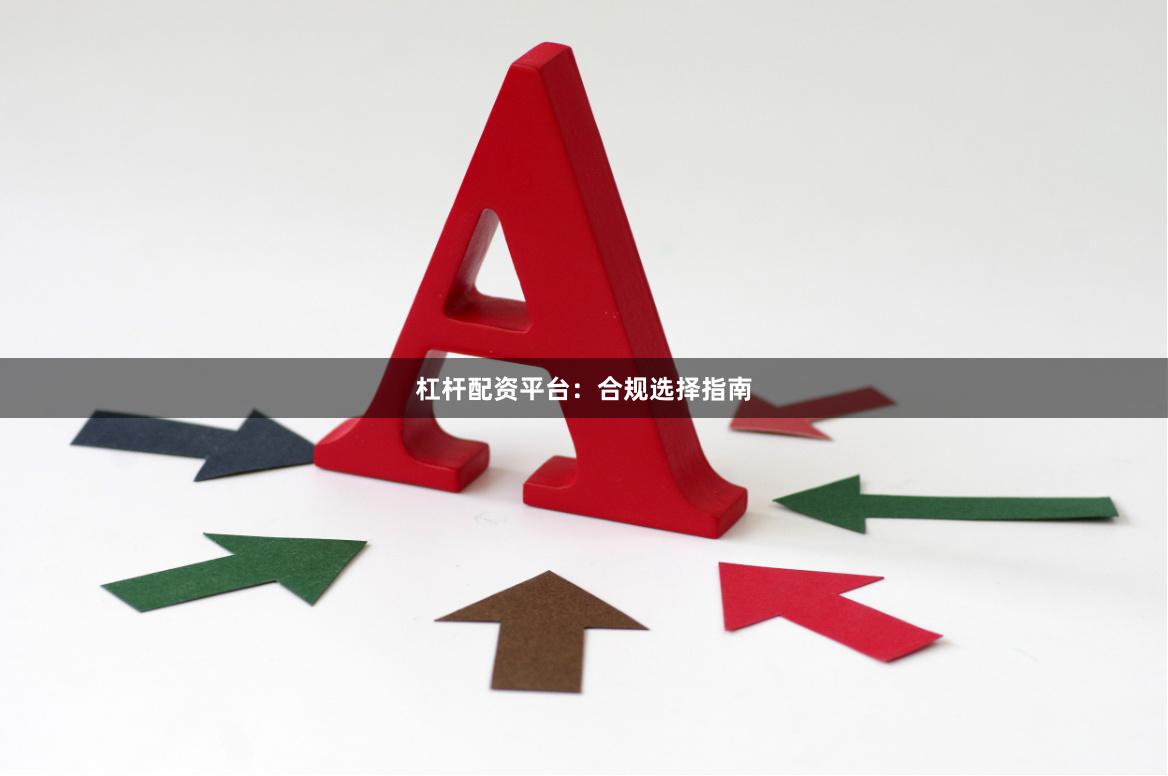 杠杆配资平台：合规选择指南