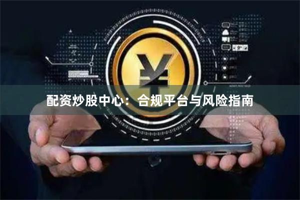 配资炒股中心：合规平台与风险指南