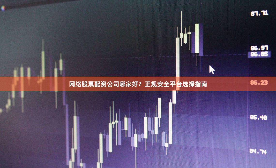 网络股票配资公司哪家好？正规安全平台选择指南