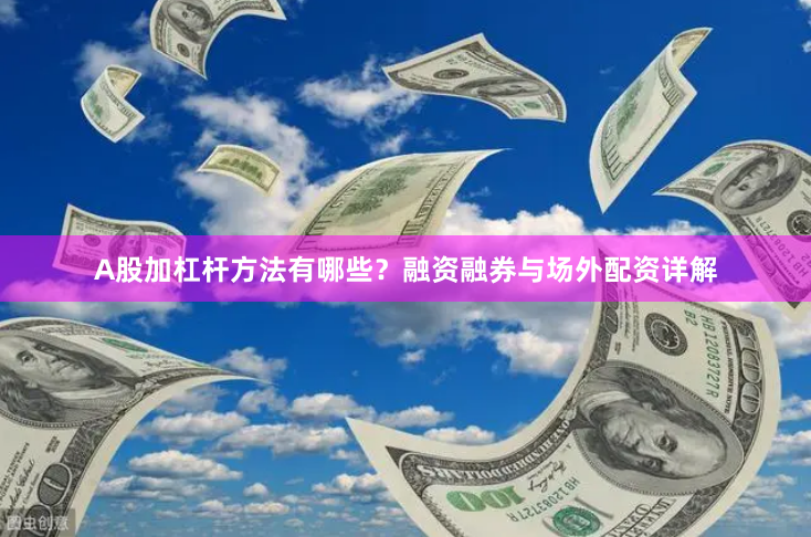 A股加杠杆方法有哪些？融资融券与场外配资详解