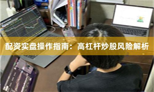 配资实盘操作指南：高杠杆炒股风险解析