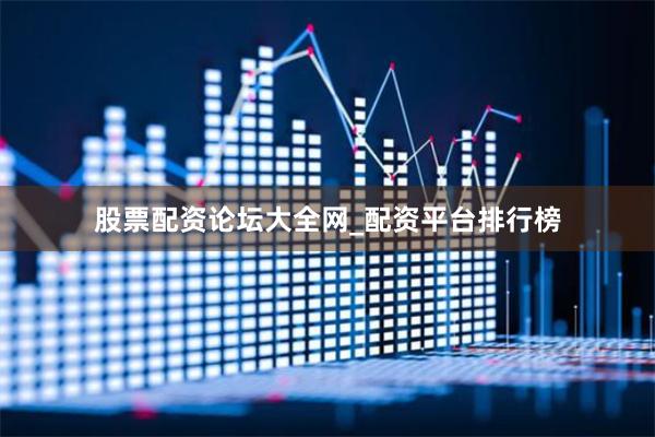 股票配资论坛大全网_配资平台排行榜
