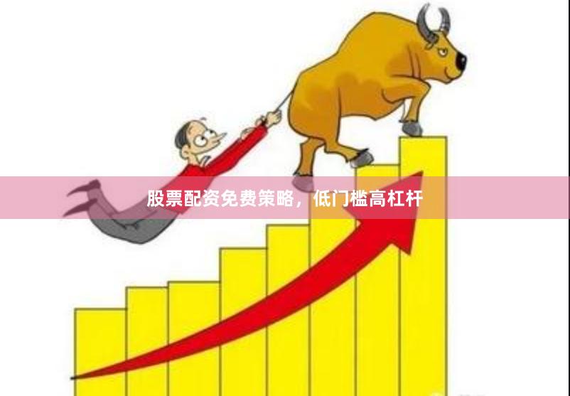 股票配资免费策略，低门槛高杠杆