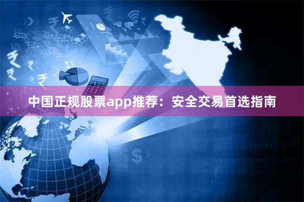 中国正规股票app推荐：安全交易首选指南