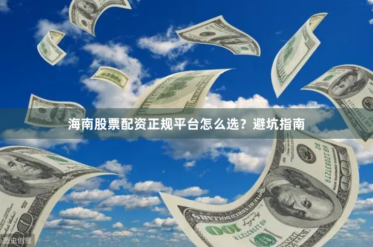 海南股票配资正规平台怎么选？避坑指南