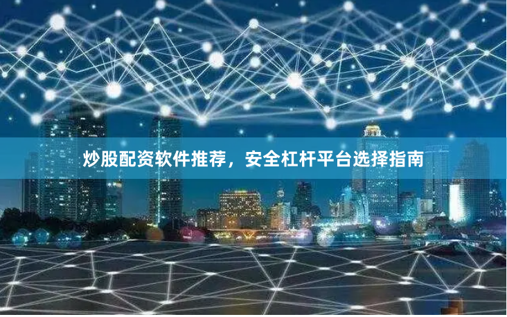 炒股配资软件推荐，安全杠杆平台选择指南
