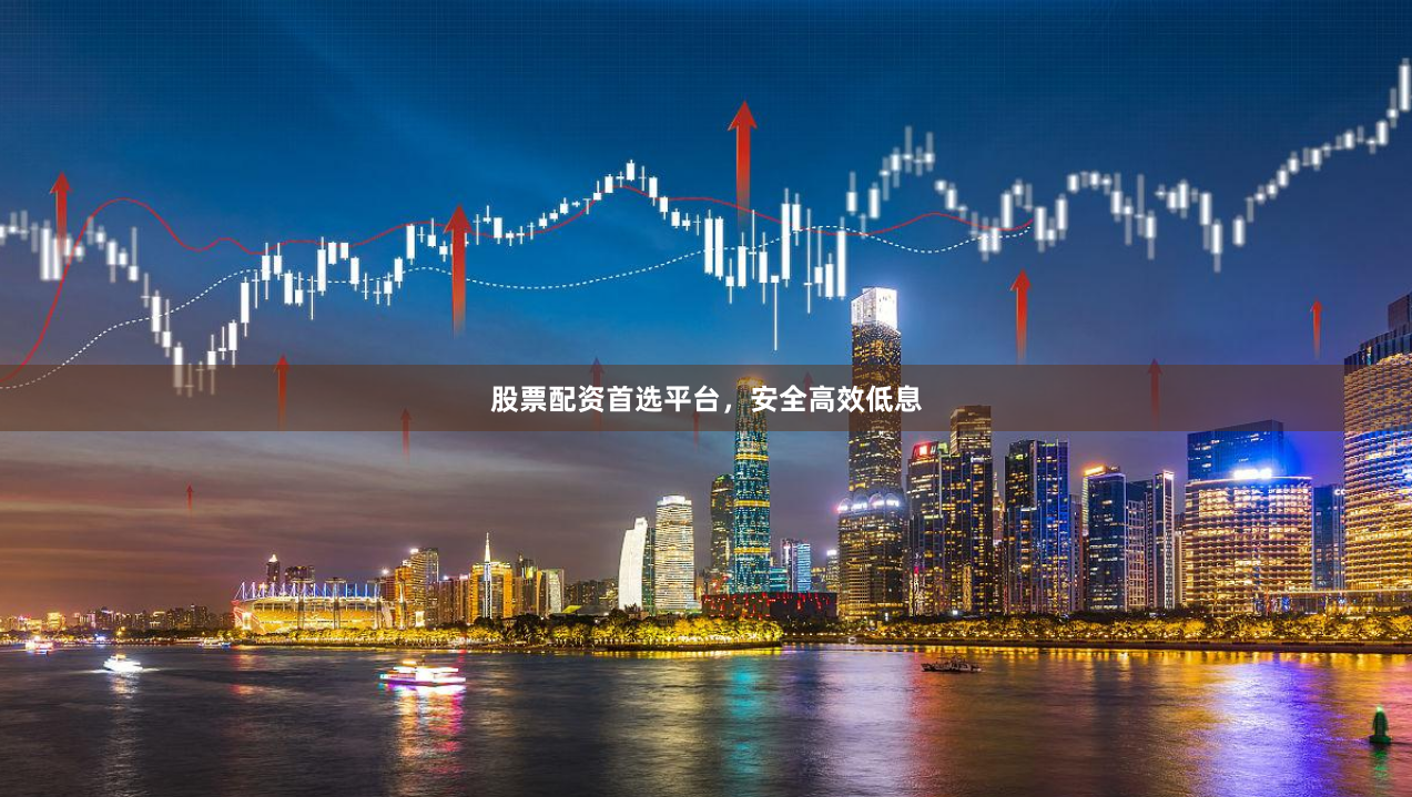 股票配资首选平台，安全高效低息