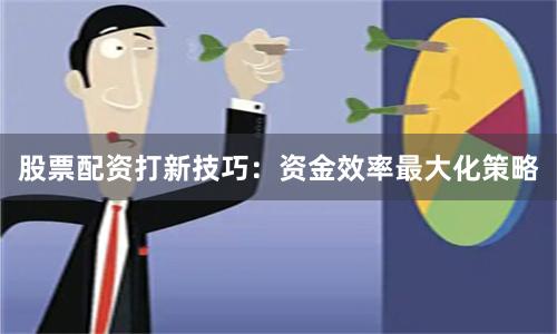 股票配资打新技巧：资金效率最大化策略