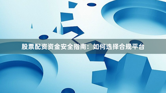 股票配资资金安全指南：如何选择合规平台